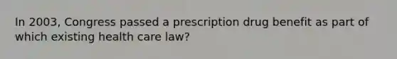 In 2003, Congress passed a prescription drug benefit as part of which existing health care law?