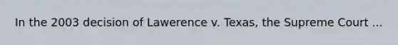 In the 2003 decision of Lawerence v. Texas, the Supreme Court ...