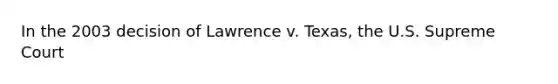 In the 2003 decision of Lawrence v. Texas, the U.S. Supreme Court