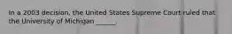 In a 2003 decision, the United States Supreme Court ruled that the University of Michigan ______.