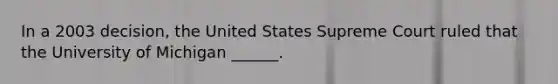 In a 2003 decision, the United States Supreme Court ruled that the University of Michigan ______.