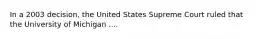 In a 2003 decision, the United States Supreme Court ruled that the University of Michigan ....