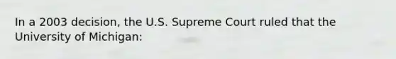 In a 2003 decision, the U.S. Supreme Court ruled that the University of Michigan: