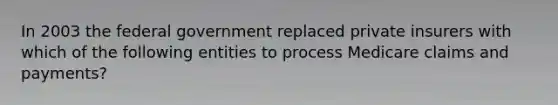 In 2003 the federal government replaced private insurers with which of the following entities to process Medicare claims and payments?