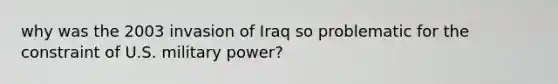 why was the 2003 invasion of Iraq so problematic for the constraint of U.S. military power?