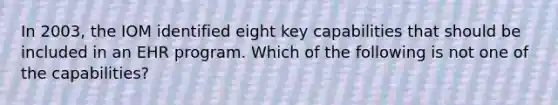 In 2003, the IOM identified eight key capabilities that should be included in an EHR program. Which of the following is not one of the capabilities?