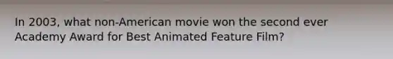 In 2003, what non-American movie won the second ever Academy Award for Best Animated Feature Film?