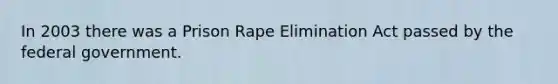 In 2003 there was a Prison Rape Elimination Act passed by the federal government.