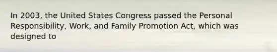 In 2003, the United States Congress passed the Personal Responsibility, Work, and Family Promotion Act, which was designed to