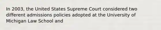 In 2003, the United States Supreme Court considered two different admissions policies adopted at the University of Michigan Law School and