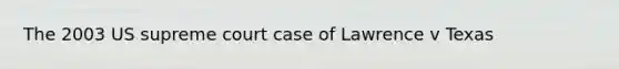 The 2003 US supreme court case of Lawrence v Texas