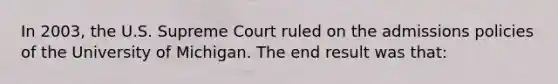 In 2003, the U.S. Supreme Court ruled on the admissions policies of the University of Michigan. The end result was that: