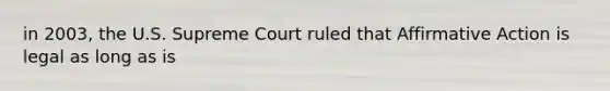 in 2003, the U.S. Supreme Court ruled that Affirmative Action is legal as long as is