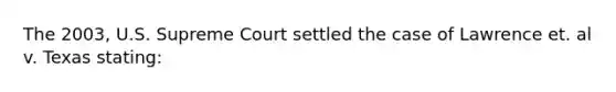 The 2003, U.S. Supreme Court settled the case of Lawrence et. al v. Texas stating: