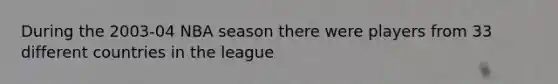 During the 2003-04 NBA season there were players from 33 different countries in the league