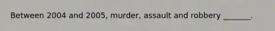 Between 2004 and 2005, murder, assault and robbery _______.