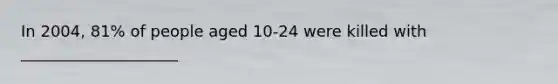 In 2004, 81% of people aged 10-24 were killed with ____________________