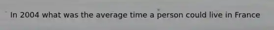 In 2004 what was the average time a person could live in France