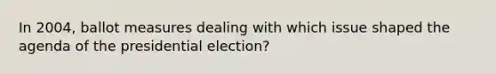 In 2004, ballot measures dealing with which issue shaped the agenda of the presidential election?