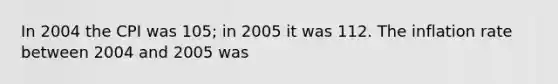 In 2004 the CPI was 105; in 2005 it was 112. The inflation rate between 2004 and 2005 was