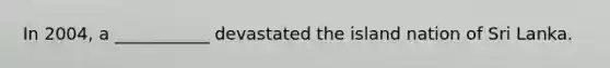 In 2004, a ___________ devastated the island nation of Sri Lanka.