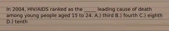 In 2004, HIV/AIDS ranked as the _____ leading cause of death among young people aged 15 to 24. A.) third B.) fourth C.) eighth D.) tenth