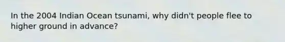 In the 2004 Indian Ocean tsunami, why didn't people flee to higher ground in advance?