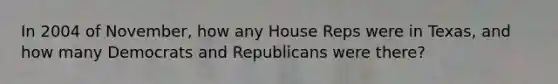 In 2004 of November, how any House Reps were in Texas, and how many Democrats and Republicans were there?