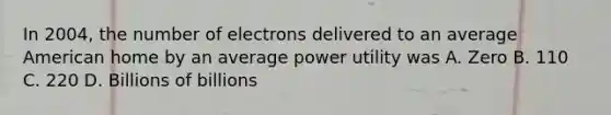 In 2004, the number of electrons delivered to an average American home by an average power utility was A. Zero B. 110 C. 220 D. Billions of billions