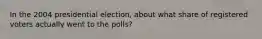 In the 2004 presidential election, about what share of registered voters actually went to the polls?