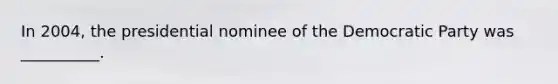 In 2004, the presidential nominee of the Democratic Party was __________.