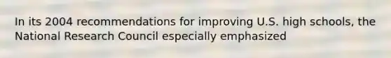 In its 2004 recommendations for improving U.S. high schools, the National Research Council especially emphasized