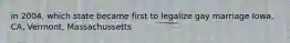 in 2004, which state became first to legalize gay marriage Iowa, CA, Vermont, Massachussetts
