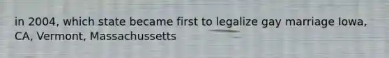 in 2004, which state became first to legalize gay marriage Iowa, CA, Vermont, Massachussetts