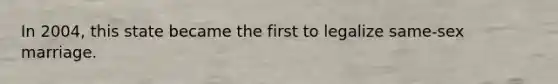 In 2004, this state became the first to legalize same-sex marriage.