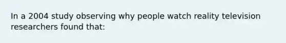 In a 2004 study observing why people watch reality television researchers found that: