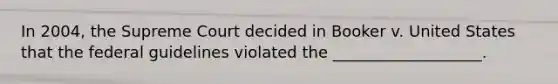 In 2004, the Supreme Court decided in Booker v. United States that the federal guidelines violated the ___________________.