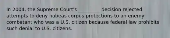 In 2004, the Supreme Court's _________ decision rejected attempts to deny habeas corpus protections to an enemy combatant who was a U.S. citizen because federal law prohibits such denial to U.S. citizens.