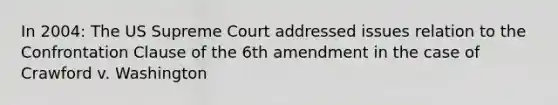 In 2004: The US Supreme Court addressed issues relation to the Confrontation Clause of the 6th amendment in the case of Crawford v. Washington