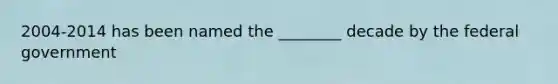2004-2014 has been named the ________ decade by the federal government