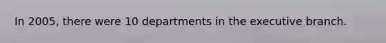 In 2005, there were 10 departments in the executive branch.