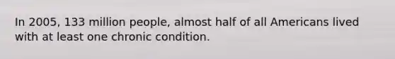 In 2005, 133 million people, almost half of all Americans lived with at least one chronic condition.