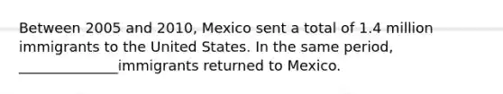 Between 2005 and 2010, Mexico sent a total of 1.4 million immigrants to the United States. In the same period, ______________immigrants returned to Mexico.