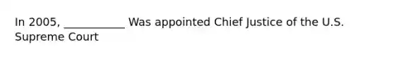 In 2005, ___________ Was appointed Chief Justice of the U.S. Supreme Court