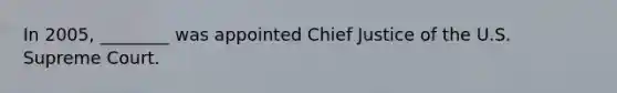 In 2005, ________ was appointed Chief Justice of the U.S. Supreme Court.
