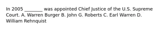 In 2005 ________ was appointed Chief Justice of the U.S. Supreme Court. A. Warren Burger B. John G. Roberts C. Earl Warren D. William Rehnquist