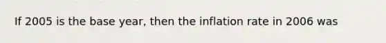 If 2005 is the base year, then the inflation rate in 2006 was