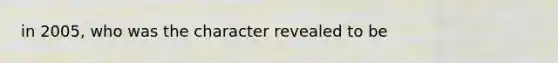 in 2005, who was the character revealed to be