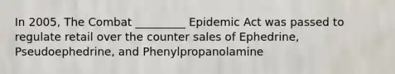 In 2005, The Combat _________ Epidemic Act was passed to regulate retail over the counter sales of Ephedrine, Pseudoephedrine, and Phenylpropanolamine