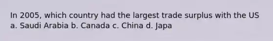 In 2005, which country had the largest trade surplus with the US a. Saudi Arabia b. Canada c. China d. Japa